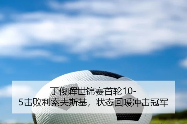 丁俊晖世锦赛首轮10-5击败利索夫斯基，状态回暖冲击冠军